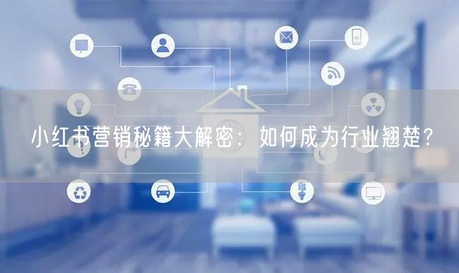 小红书营销秘籍大解密：如何成为行业翘楚？