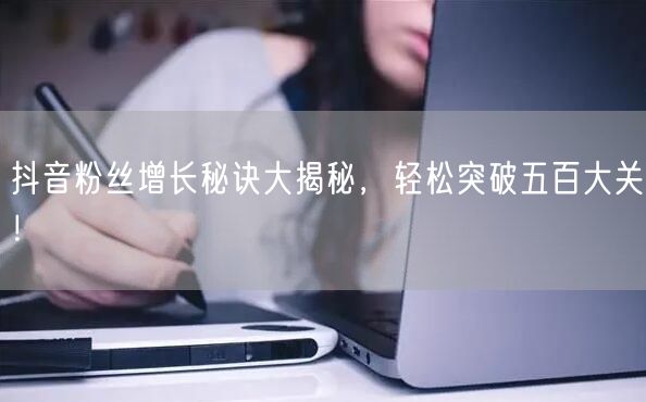 抖音粉丝增长秘诀大揭秘,轻松突破五百大关!