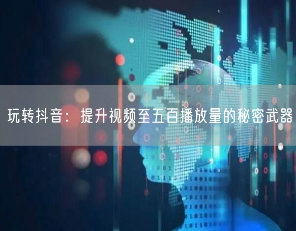 玩转抖音：提升视频至五百播放量的秘密武器