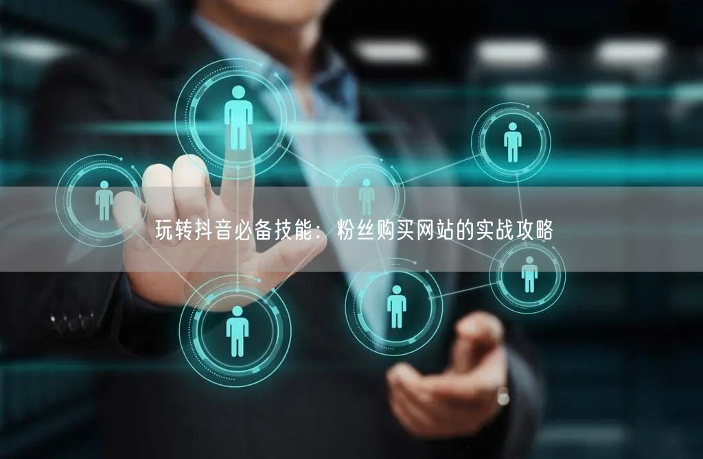 玩转抖音必备技能:粉丝购买网站的实战攻略