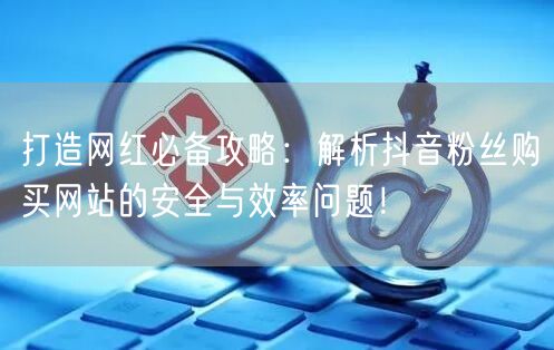 打造网红必备攻略:解析抖音粉丝购买网站的安全与效率问题!