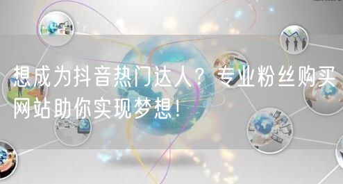 想成为抖音热门达人？专业粉丝购买网站助你实现梦想！