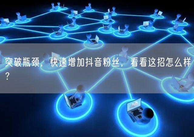 突破瓶颈,快速增加抖音粉丝,看看这招怎么样?