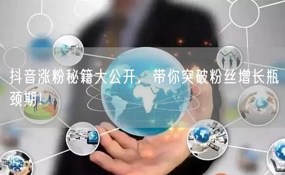 抖音涨粉秘籍大公开，带你突破粉丝增长瓶颈期！