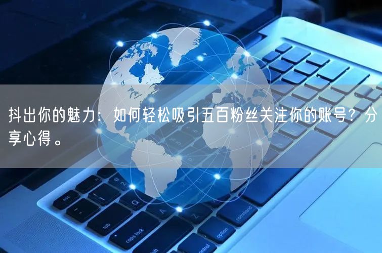 抖出你的魅力:如何轻松吸引五百粉丝关注你的账号?分享心得。