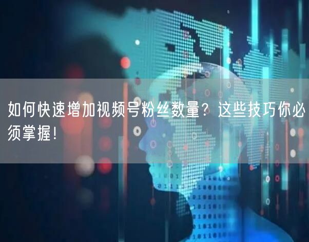 如何快速增加视频号粉丝数量？这些技巧你必须掌握！