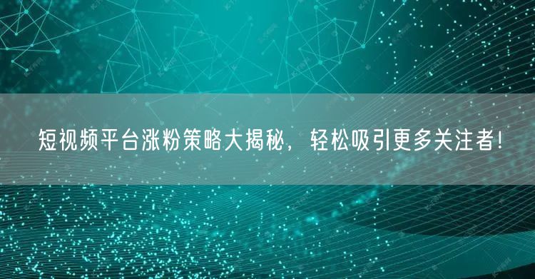 短视频平台涨粉策略大揭秘，轻松吸引更多关注者！