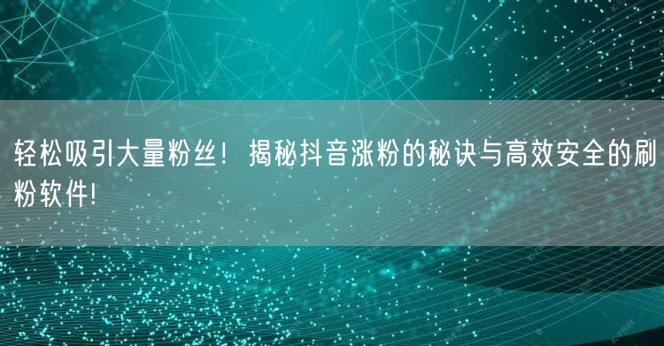 轻松吸引大量粉丝!揭秘抖音涨粉的秘诀与高效安全的刷粉软件!