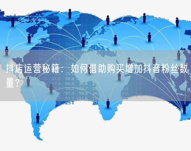 抖店运营秘籍:如何借助购买增加抖音粉丝数量?