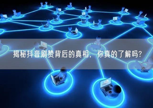揭秘抖音刷赞背后的真相,你真的了解吗?