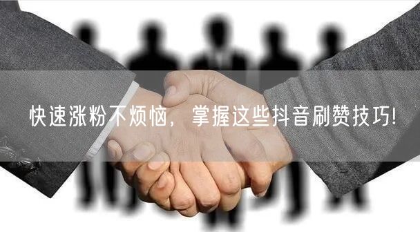 快速涨粉不烦恼,掌握这些抖音刷赞技巧!
