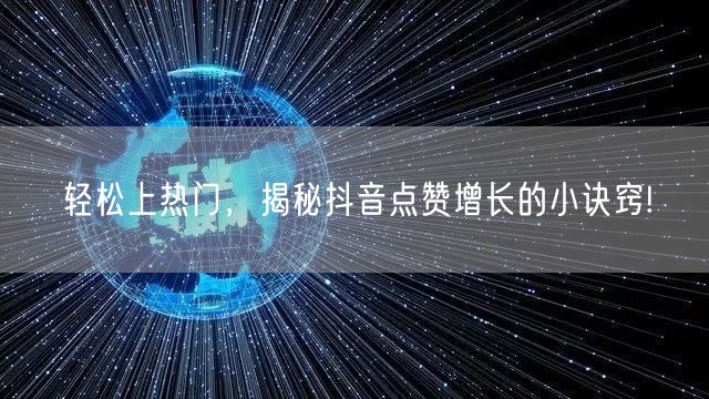 轻松上热门,揭秘抖音点赞增长的小诀窍!