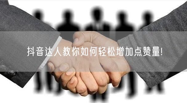 抖音达人教你如何轻松增加点赞量!