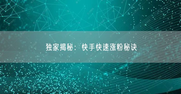 独家揭秘：快手快速涨粉秘诀