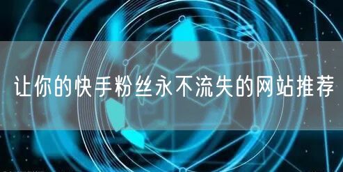 让你的快手粉丝永不流失的网站推荐