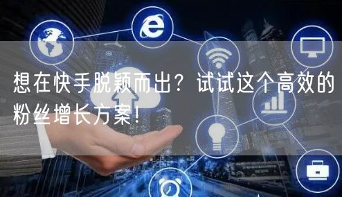 想在快手脱颖而出?试试这个高效的粉丝增长方案!