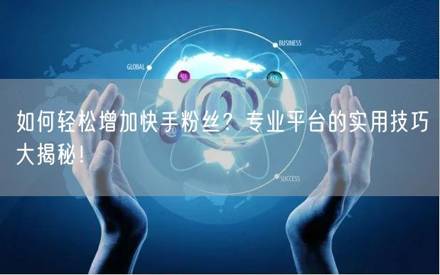 如何轻松增加快手粉丝?专业平台的实用技巧大揭秘!
