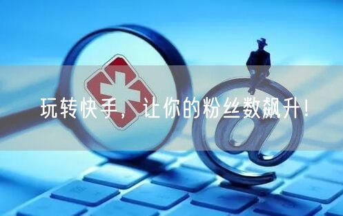 玩转快手,让你的粉丝数飙升!
