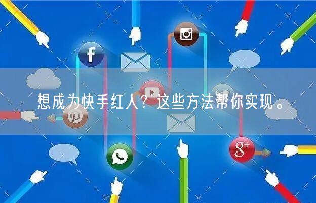 想成为快手红人?这些方法帮你实现。