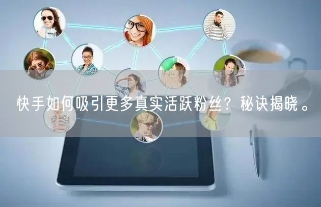 快手如何吸引更多真实活跃粉丝?秘诀揭晓。