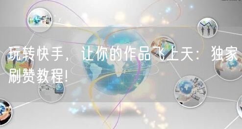 玩转快手,让你的作品飞上天:独家刷赞教程!