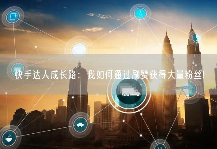 快手达人成长路:我如何通过刷赞获得大量粉丝!