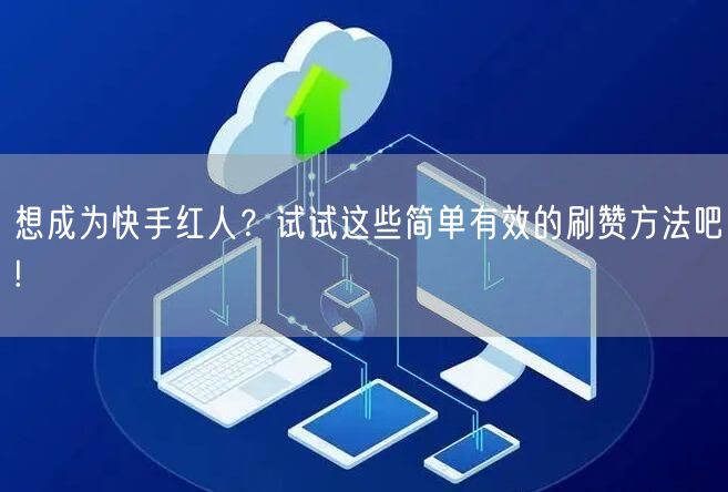 想成为快手红人?试试这些简单有效的刷赞方法吧!