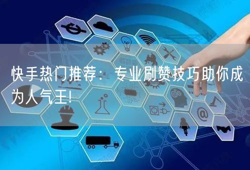 快手热门推荐:专业刷赞技巧助你成为人气王!