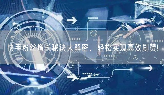 快手粉丝增长秘诀大解密,轻松实现高效刷赞!