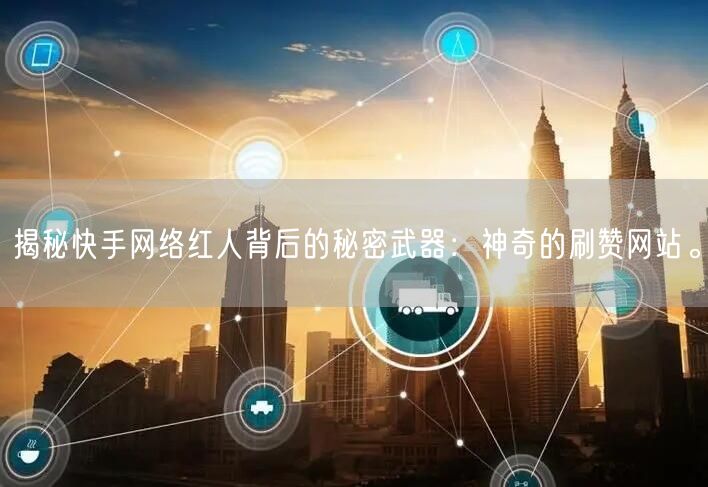 揭秘快手网络红人背后的秘密武器:神奇的刷赞网站。