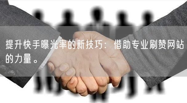 提升快手曝光率的新技巧:借助专业刷赞网站的力量。