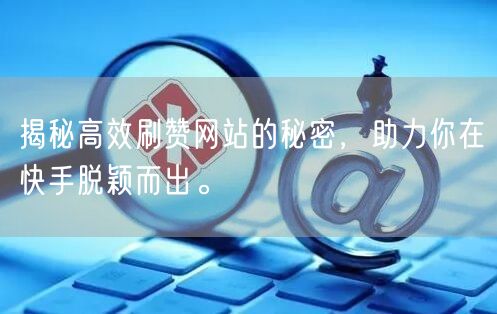 揭秘高效刷赞网站的秘密,助力你在快手脱颖而出。