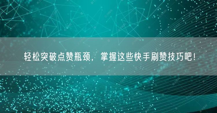 轻松突破点赞瓶颈,掌握这些快手刷赞技巧吧!