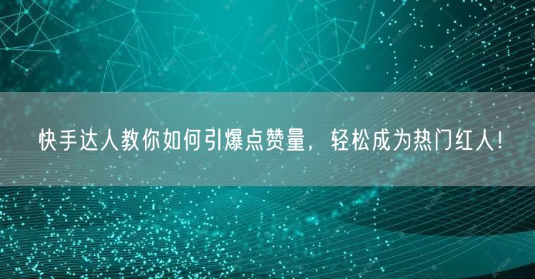快手达人教你如何引爆点赞量,轻松成为热门红人!