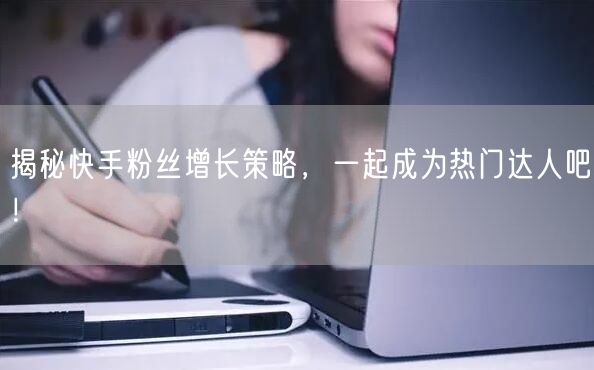揭秘快手粉丝增长策略,一起成为热门达人吧!