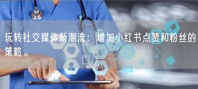 玩转社交媒体新潮流:增加小红书点赞和粉丝的策略。