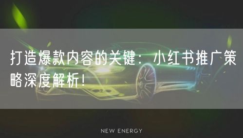 打造爆款内容的关键：小红书推广策略深度解析！