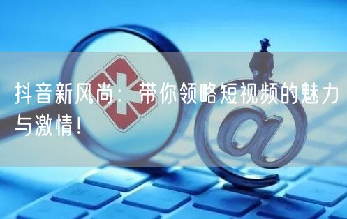 抖音新风尚:带你领略短视频的魅力与激情!