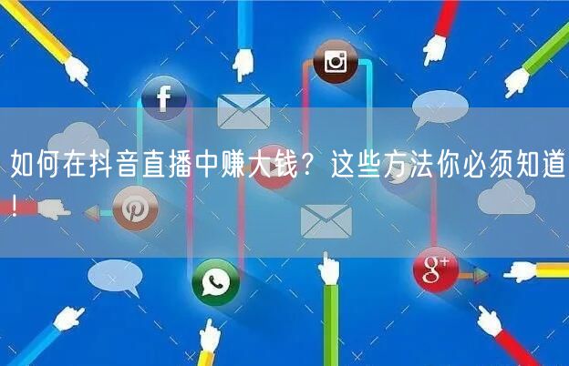 如何在抖音直播中赚大钱?这些方法你必须知道!