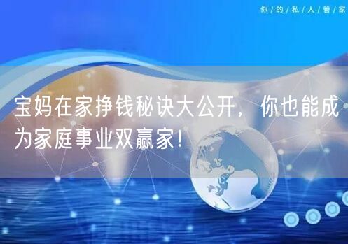 宝妈在家挣钱秘诀大公开，你也能成为家庭事业双赢家！