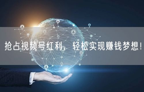 抢占视频号红利,轻松实现赚钱梦想!