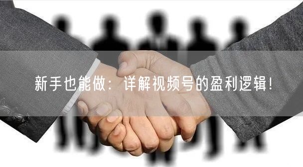 新手也能做:详解视频号的盈利逻辑!