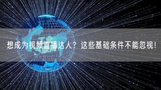 想成为视频直播达人?这些基础条件不能忽视!