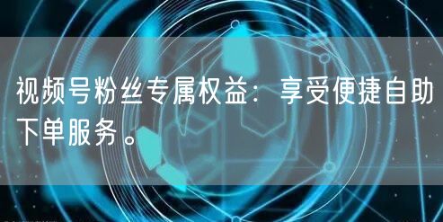 视频号粉丝专属权益:享受便捷自助下单服务。