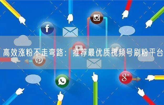 高效涨粉不走弯路：推荐最优质视频号刷粉平台