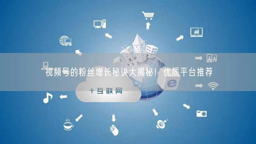 视频号的粉丝增长秘诀大揭秘！优质平台推荐