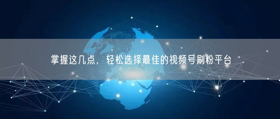 掌握这几点，轻松选择最佳的视频号刷粉平台