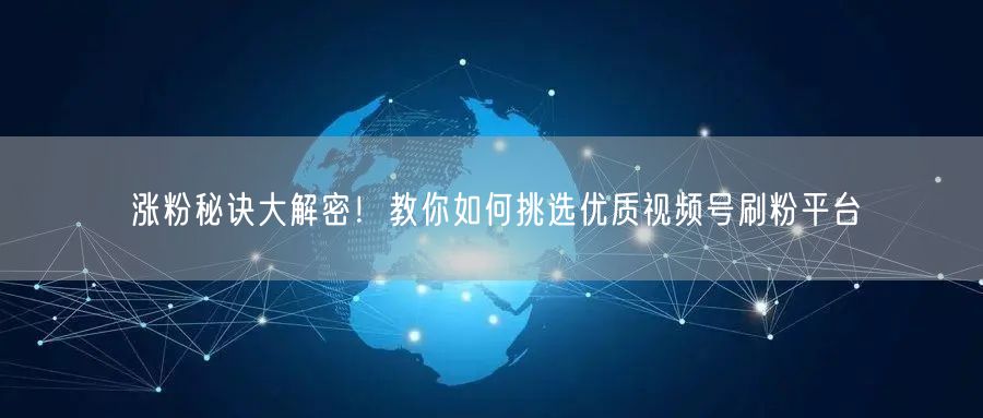 涨粉秘诀大解密！教你如何挑选优质视频号刷粉平台
