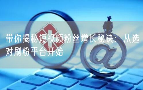 带你揭秘短视频粉丝增长秘诀：从选对刷粉平台开始