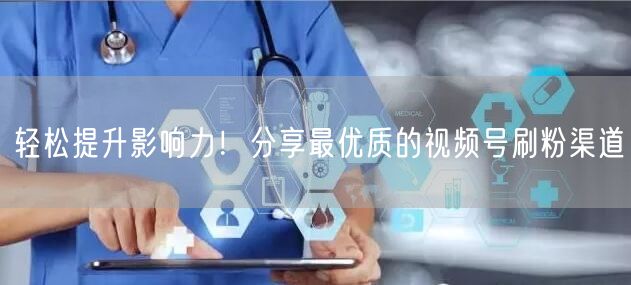 轻松提升影响力！分享最优质的视频号刷粉渠道